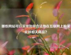哪些网站可以买球如何合法地在互联网上购买足球相关商品？