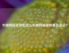 外围网站买球犯法么外围网站买球是否违法？