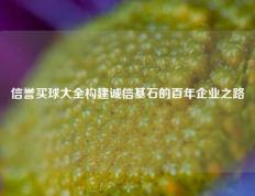 信誉买球大全构建诚信基石的百年企业之路