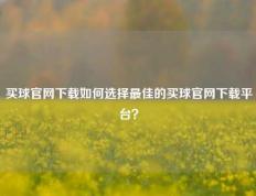 买球官网下载如何选择最佳的买球官网下载平台？