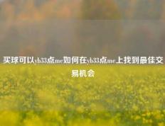 买球可以yb33点me如何在yb33点me上找到最佳交易机会