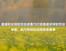 靠谱的买球软件安卓着力打造靠谱买球软件安卓版，助力您轻松玩转体育赛事
