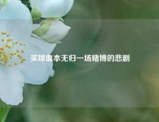 买球血本无归一场赌博的悲剧
