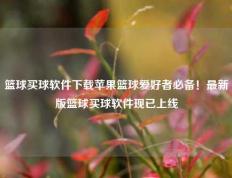 篮球买球软件下载苹果篮球爱好者必备！最新版篮球买球软件现已上线
