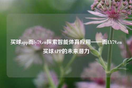 买球app而ly79,cn探索智能体育应用——而LY79.cn买球APP的未来潜力