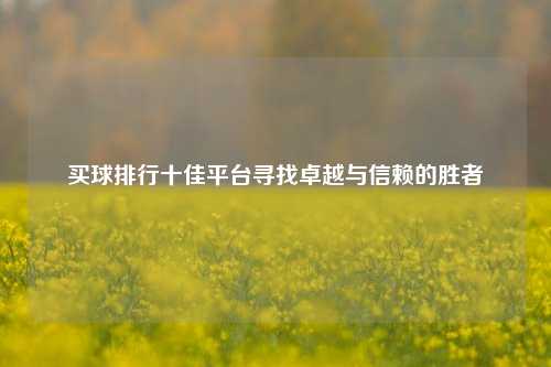 买球排行十佳平台寻找卓越与信赖的胜者