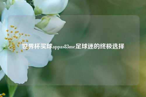 世界杯买球appas83me足球迷的终极选择