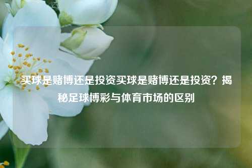 买球是赌博还是投资买球是赌博还是投资？揭秘足球博彩与体育市场的区别
