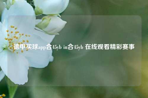 德甲买球app合45yb in合45yb 在线观看精彩赛事