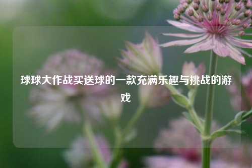 球球大作战买送球的一款充满乐趣与挑战的游戏