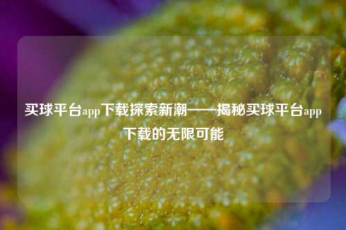 买球平台app下载探索新潮——揭秘买球平台app下载的无限可能