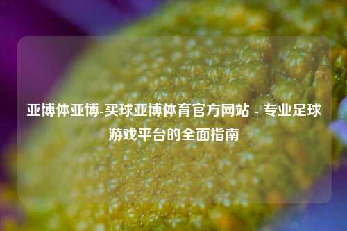 亚博体亚博-买球亚博体育官方网站 - 专业足球游戏平台的全面指南