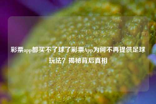 彩票app都买不了球了彩票App为何不再提供足球玩法？揭秘背后真相