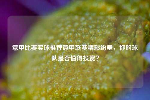 意甲比赛买球推荐意甲联赛精彩纷呈，你的球队是否值得投资？
