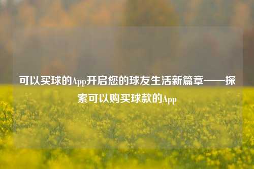 可以买球的App开启您的球友生活新篇章——探索可以购买球款的App
