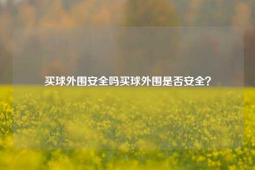 买球外围安全吗买球外围是否安全？